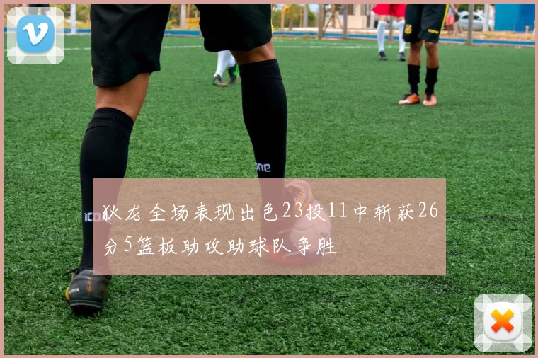 狄龙全场表现出色23投11中斩获26分5篮板助攻助球队争胜