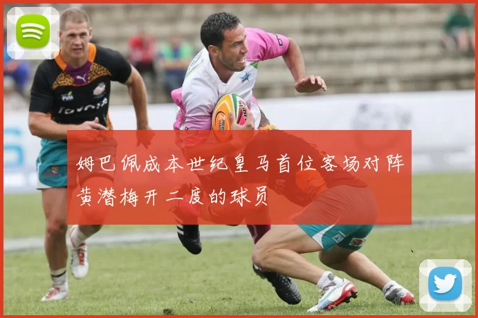 姆巴佩成本世纪皇马首位客场对阵黄潜梅开二度的球员