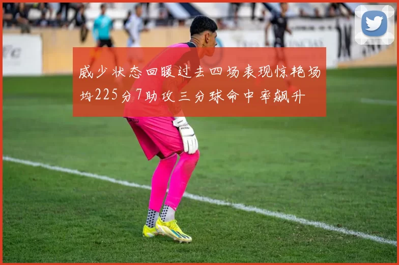 威少状态回暖过去四场表现惊艳场均225分7助攻三分球命中率飙升