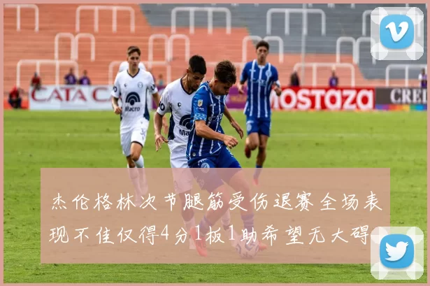 杰伦格林次节腿筋受伤退赛全场表现不佳仅得4分1板1助希望无大碍