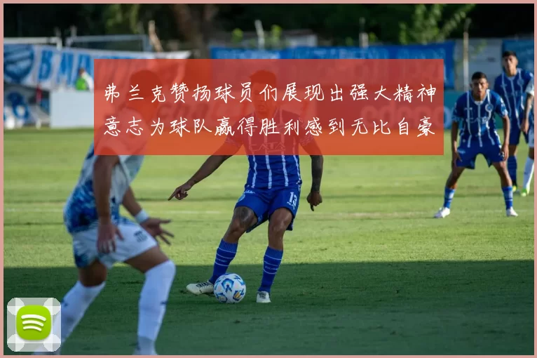 弗兰克赞扬球员们展现出强大精神意志为球队赢得胜利感到无比自豪
