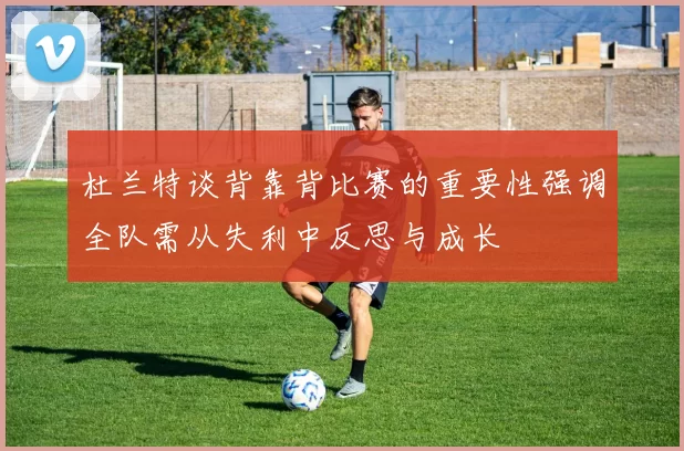 杜兰特谈背靠背比赛的重要性强调全队需从失利中反思与成长