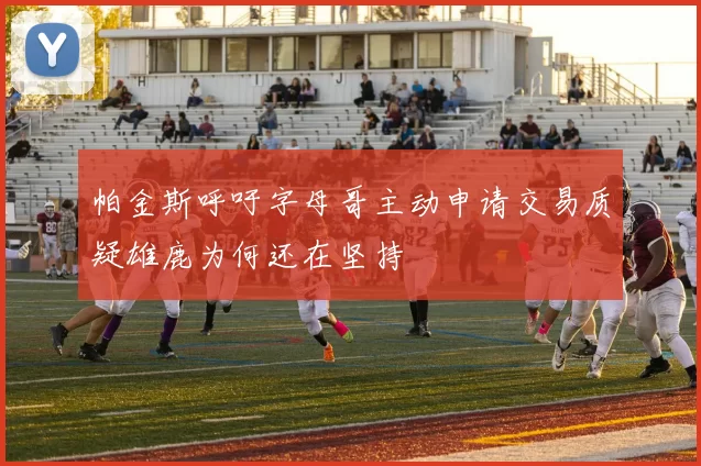 帕金斯呼吁字母哥主动申请交易质疑雄鹿为何还在坚持