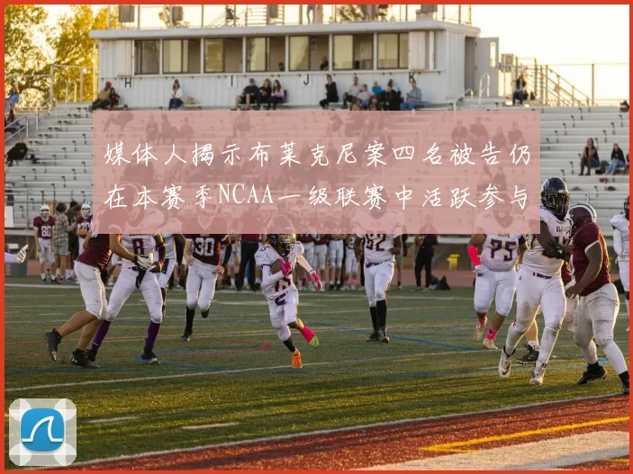 媒体人揭示布莱克尼案四名被告仍在本赛季NCAA一级联赛中活跃参与