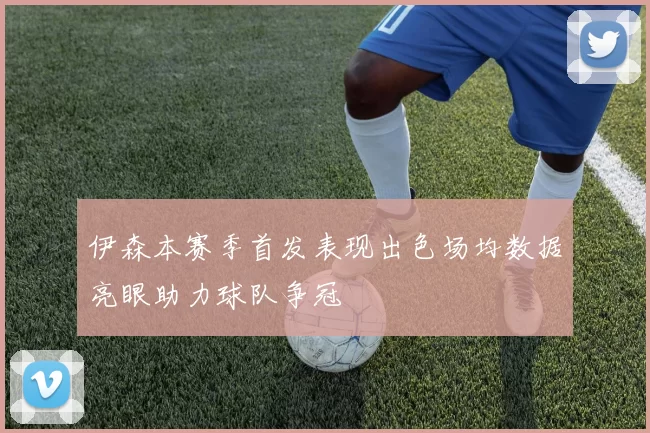 伊森本赛季首发表现出色场均数据亮眼助力球队争冠