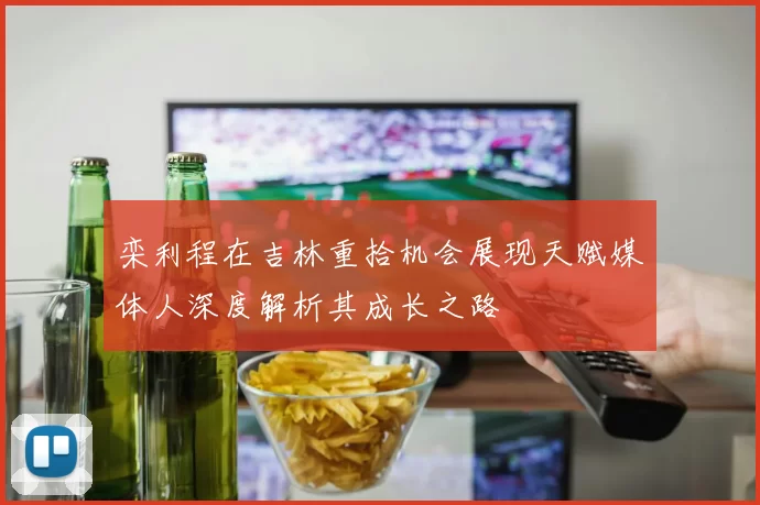 栾利程在吉林重拾机会展现天赋媒体人深度解析其成长之路