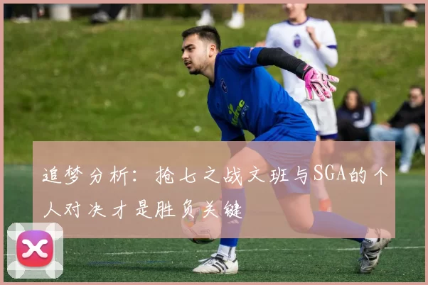 追梦分析：抢七之战文班与SGA的个人对决才是胜负关键