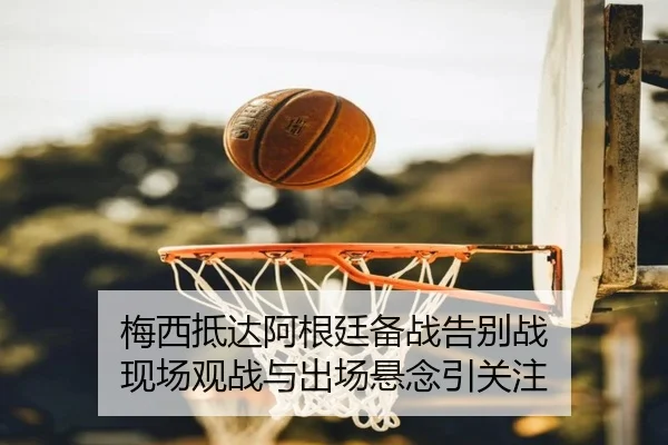 梅西抵达阿根廷备战告别战 现场观战与出场悬念引关注
